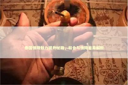 泰国情降魅力提升秘籍，和合与情降差异解析