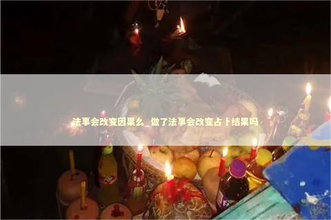 法事会改变因果么_做了法事会改变占卜结果吗