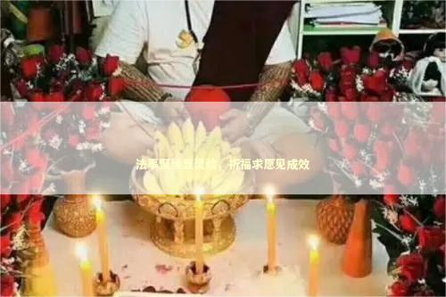 法事聚缘显灵验,祈福求愿见成效 法事聚缘显灵验,祈福求愿见成效 泰国情降法事