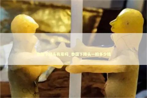 泰国下降头有用吗_泰国下降头一般多少钱