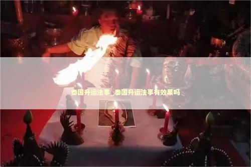 泰国升运法事_泰国升运法事有效果吗