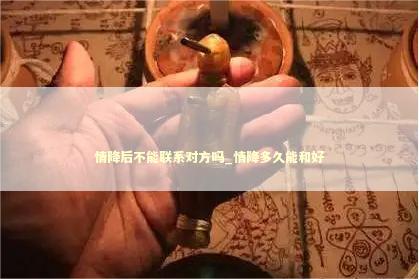 情降后不能联系对方吗_情降多久能和好