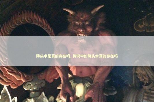 降头术是真的存在吗_传说中的降头术真的存在吗