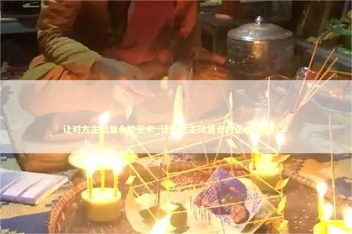 让对方主动复合的巫术_让对方主动复合的巫术生辰八字