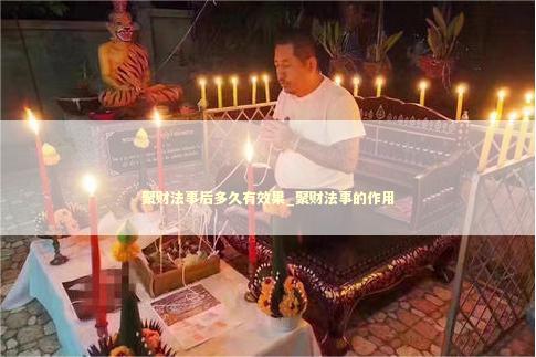 聚财法事后多久有效果_聚财法事的作用 聚财法事后多久有效果_聚财法事的作用 感情法事真的有用吗