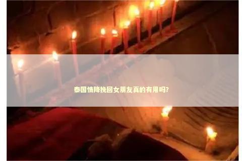 泰国情降挽回女朋友真的有用吗？