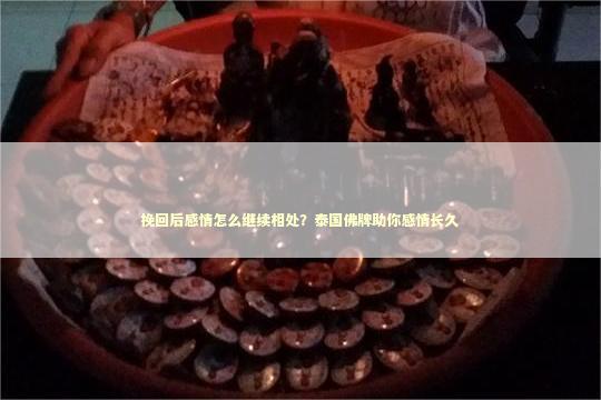 挽回后感情怎么继续相处？泰国佛牌助你感情长久