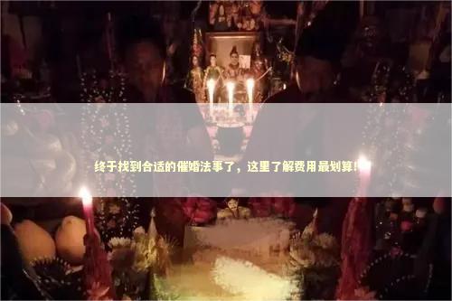 终于找到合适的催婚法事了，这里了解费用最划算！