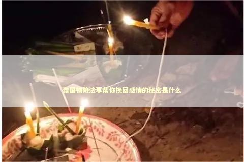 泰国情降法事帮你挽回感情的秘密是什么