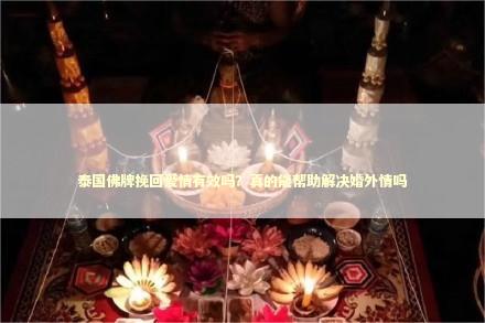 泰国佛牌挽回爱情有效吗？真的能帮助解决婚外情吗