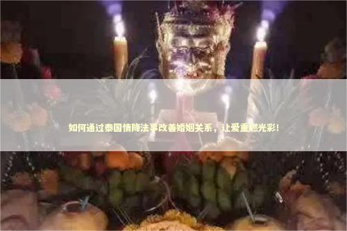如何通过泰国情降法事改善婚姻关系，让爱重燃光彩！