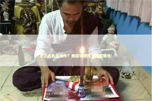 老公出轨怎么办？泰国情降法事挽回爱情！