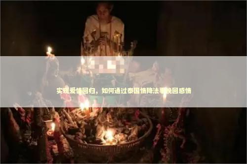实现爱情回归，如何通过泰国情降法事挽回感情