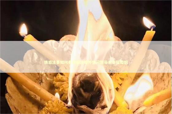 情感法事如何有效解决婚外情问题带来幸福婚姻