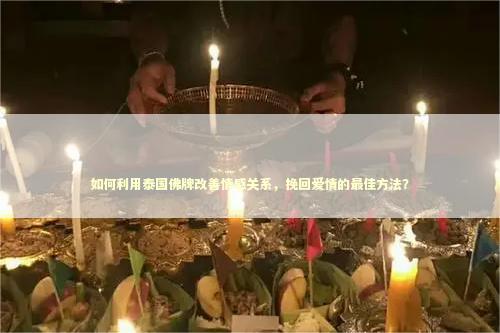 如何利用泰国佛牌改善情感关系，挽回爱情的最佳方法？