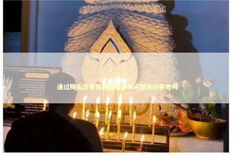 通过降头法事挽回婚姻情感问题真的有效吗