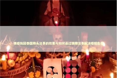 情感挽回泰国降头法事的效果与如何通过情降法事解决婚姻危机
