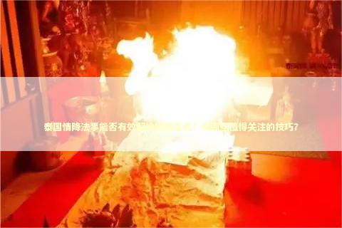 泰国情降法事能否有效解决婚姻危机？有哪些值得关注的技巧？