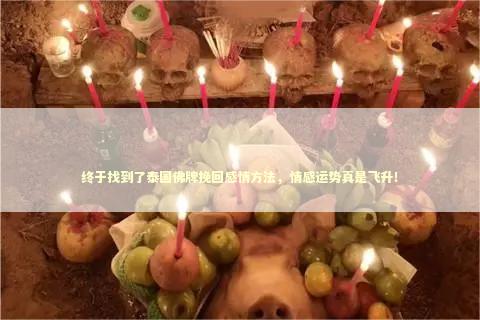 终于找到了泰国佛牌挽回感情方法，情感运势真是飞升！