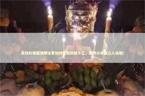 高效的泰国情降法事如何帮助拆散小三，案例分享真让人信服！