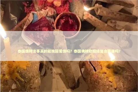 泰国情降法事真的能挽回爱情吗？泰国佛牌助姻缘复合靠谱吗？