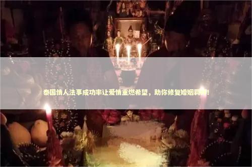 泰国情人法事成功率让爱情重燃希望，助你修复婚姻羁绊！