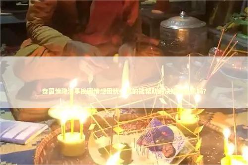 泰国情降法事挽回情感困扰，真的能帮助解决婚姻危机吗？