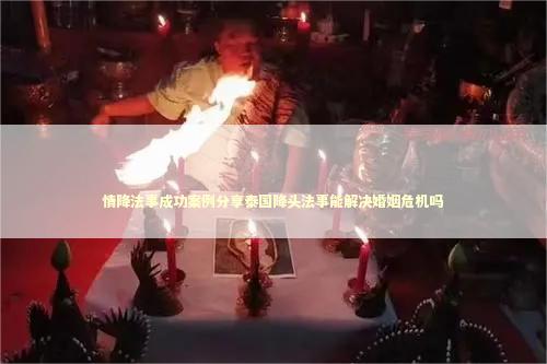 情降法事成功案例分享泰国降头法事能解决婚姻危机吗
