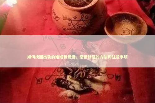 如何挽回出轨的婚姻和爱情，感情修复的方法和注意事项
