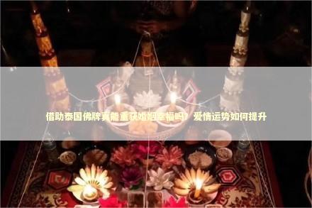 借助泰国佛牌真能重获婚姻幸福吗？爱情运势如何提升