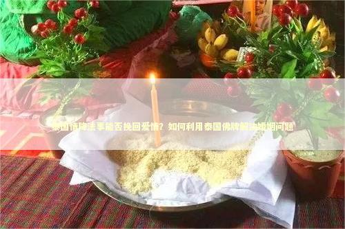泰国情降法事能否挽回爱情？如何利用泰国佛牌解决婚姻问题
