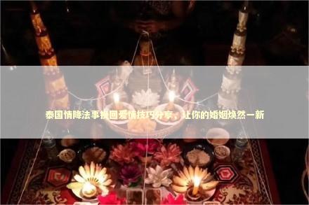 泰国情降法事挽回爱情技巧分享，让你的婚姻焕然一新