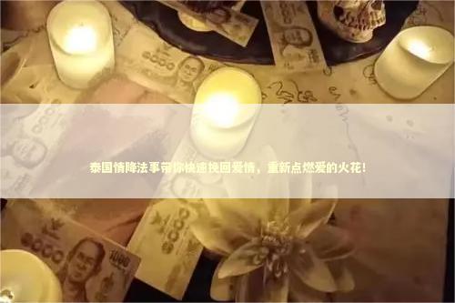 泰国情降法事带你快速挽回爱情，重新点燃爱的火花！