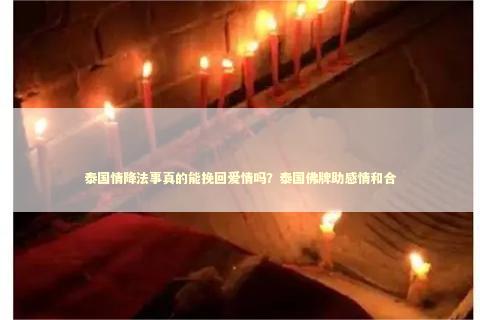 泰国情降法事真的能挽回爱情吗？泰国佛牌助感情和合