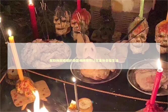 帮助挽回婚姻的泰国佛牌推荐让你重拾幸福生活
