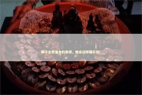 狮子女想复合的表现，她会这样暗示你！