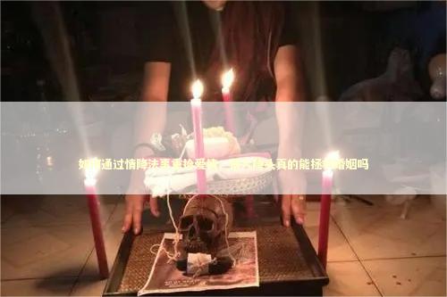 如何通过情降法事重拾爱情，情人降头真的能拯救婚姻吗