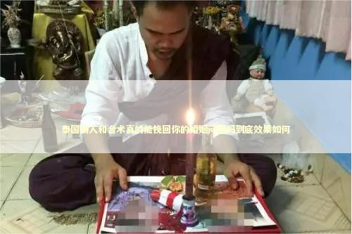 泰国情人和合术真的能挽回你的婚姻问题吗到底效果如何