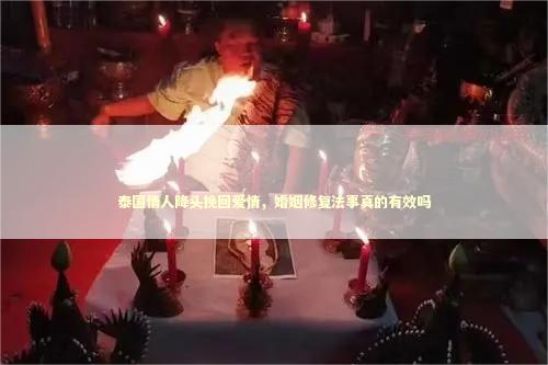 泰国情人降头挽回爱情，婚姻修复法事真的有效吗