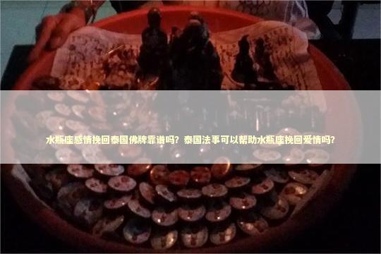 水瓶座感情挽回泰国佛牌靠谱吗？泰国法事可以帮助水瓶座挽回爱情吗？