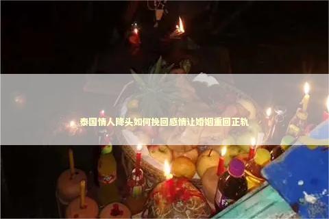 泰国情人降头如何挽回感情让婚姻重回正轨