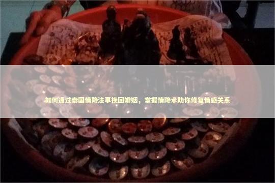 如何通过泰国情降法事挽回婚姻，掌握情降术助你修复情感关系