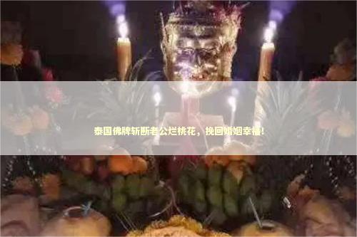 泰国佛牌斩断老公烂桃花，挽回婚姻幸福！