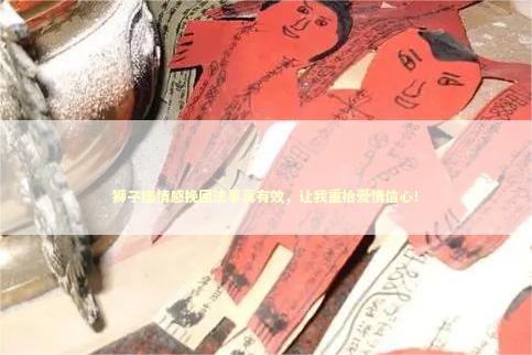 狮子座情感挽回法事真有效，让我重拾爱情信心！