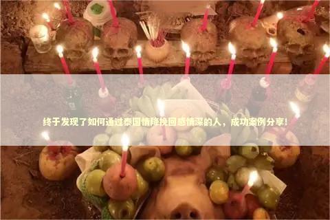 终于发现了如何通过泰国情降挽回感情深的人，成功案例分享！