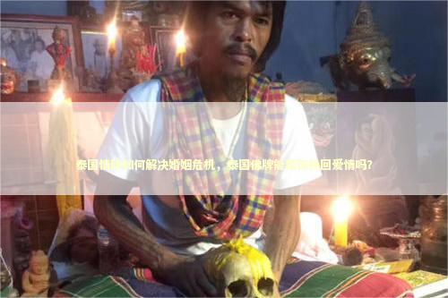 泰国情降如何解决婚姻危机，泰国佛牌能帮你挽回爱情吗？