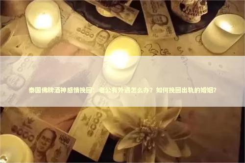 泰国佛牌酒神感情挽回：老公有外遇怎么办？如何挽回出轨的婚姻？