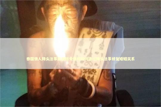 泰国情人降头法事能挽回爱情吗如何通过降头法事修复婚姻关系