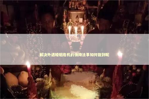 解决外遇婚姻危机的情降法事如何做到呢