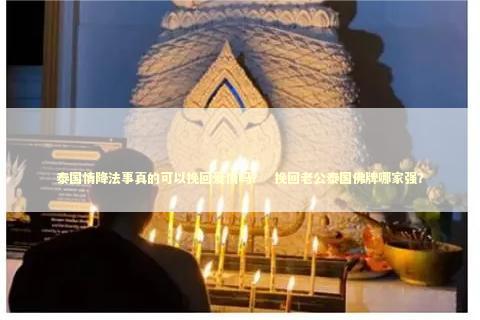 泰国情降法事真的可以挽回爱情吗？  挽回老公泰国佛牌哪家强？